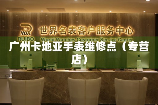 广州卡地亚手表维修点（专营店）