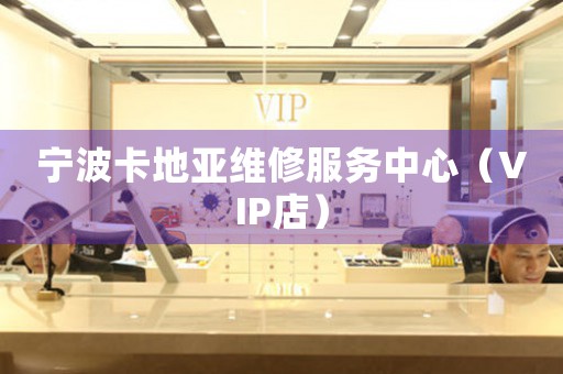 宁波卡地亚维修服务中心（VIP店）