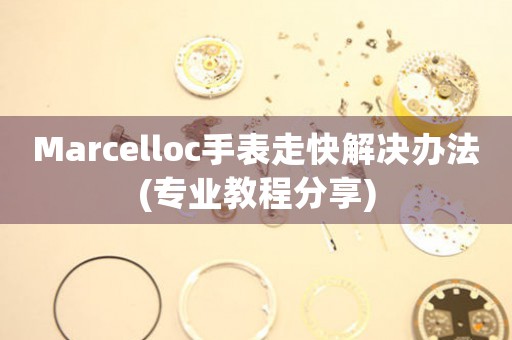 Marcelloc手表走快解决办法(专业教程分享)