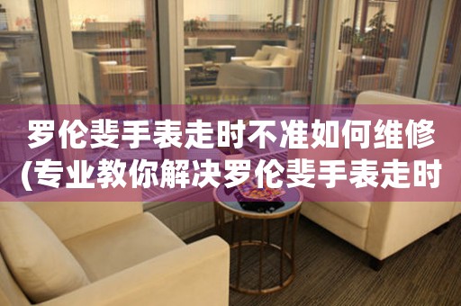 罗伦斐手表走时不准如何维修(专业教你解决罗伦斐手表走时不准的问题)