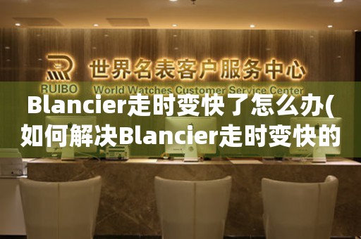 Blancier走时变快了怎么办(如何解决Blancier走时变快的问题)