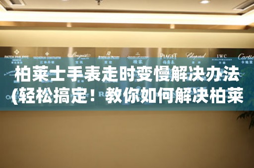 柏莱士手表走时变慢解决办法(轻松搞定！教你如何解决柏莱士手表走时变慢的问题)