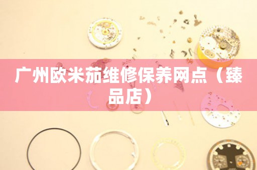 广州欧米茄维修保养网点（臻品店）