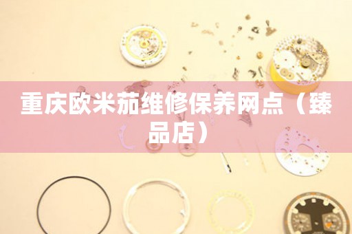 重庆欧米茄维修保养网点（臻品店）