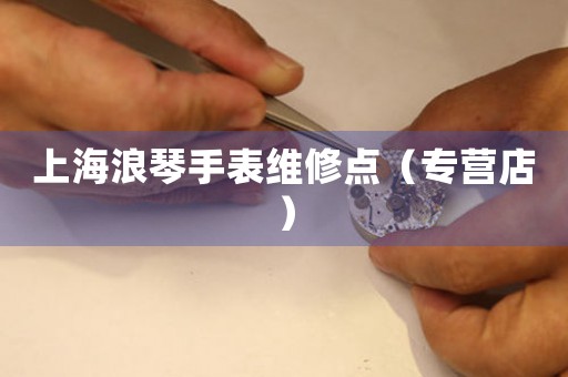 上海浪琴手表维修点（专营店）（图）